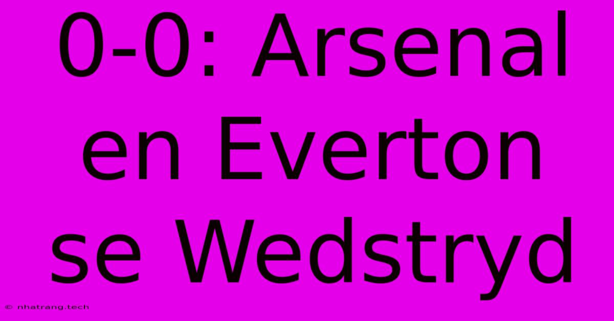 0-0: Arsenal En Everton Se Wedstryd 0-0: Arsenal En Everton Se Wedstryd