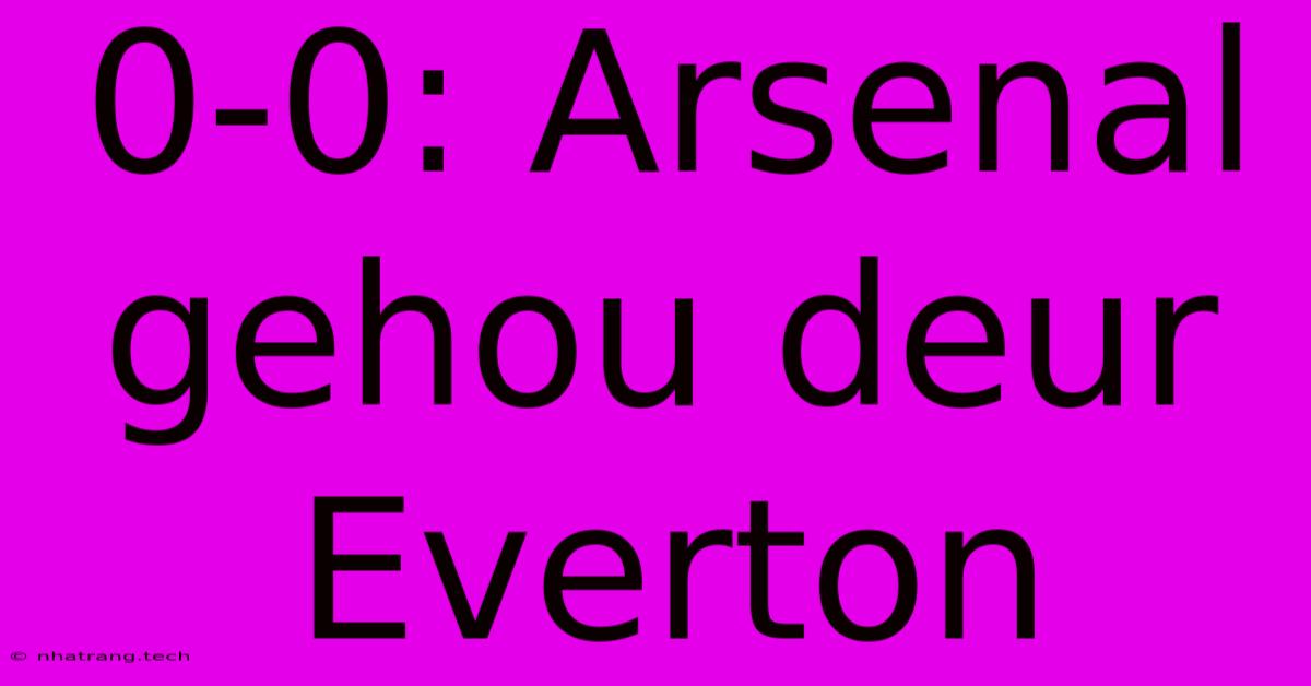0-0: Arsenal Gehou Deur Everton 0-0: Arsenal Gehou Deur Everton
