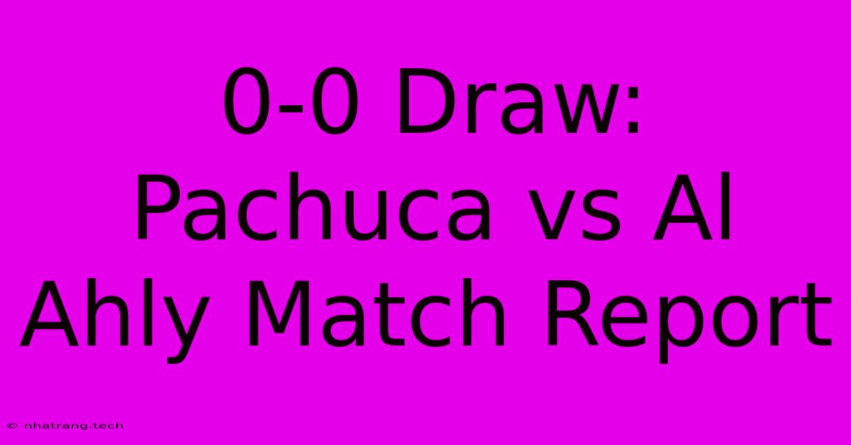0-0 Draw: Pachuca Vs Al Ahly Match Report 0-0 Draw: Pachuca Vs Al Ahly Match Report