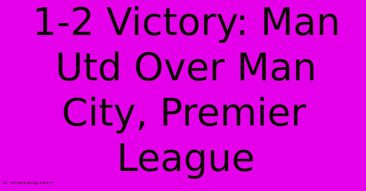 1-2 Victory: Man Utd Over Man City, Premier League 1-2 Victory: Man Utd Over Man City, Premier League