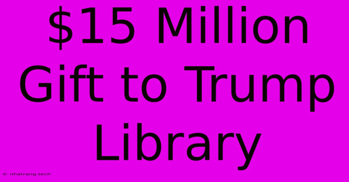 $15 Million Gift To Trump Library $15 Million Gift To Trump Library