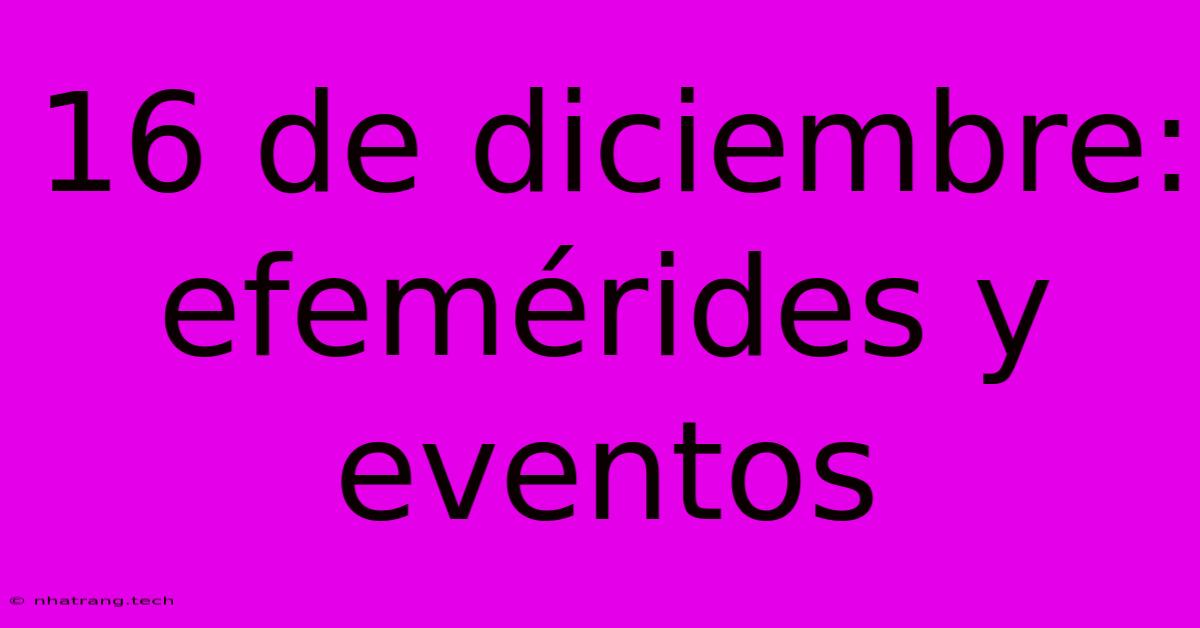 16 De Diciembre: Efemérides Y Eventos