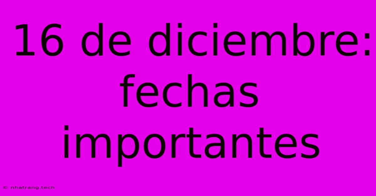 16 De Diciembre: Fechas Importantes 16 De Diciembre: Fechas Importantes
