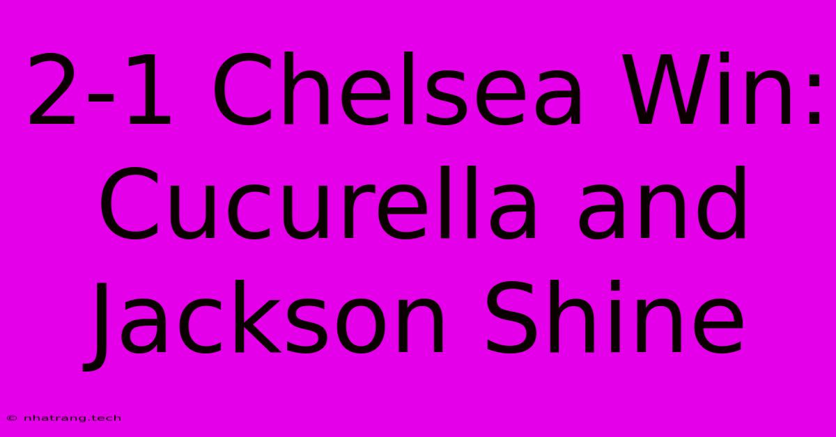 2-1 Chelsea Win: Cucurella And Jackson Shine 2-1 Chelsea Win: Cucurella And Jackson Shine