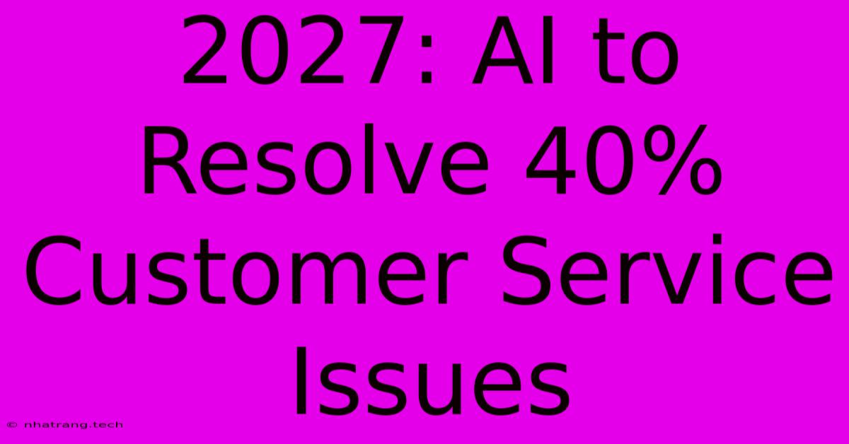 2027: AI To Resolve 40% Customer Service Issues 2027: AI To Resolve 40% Customer Service Issues
