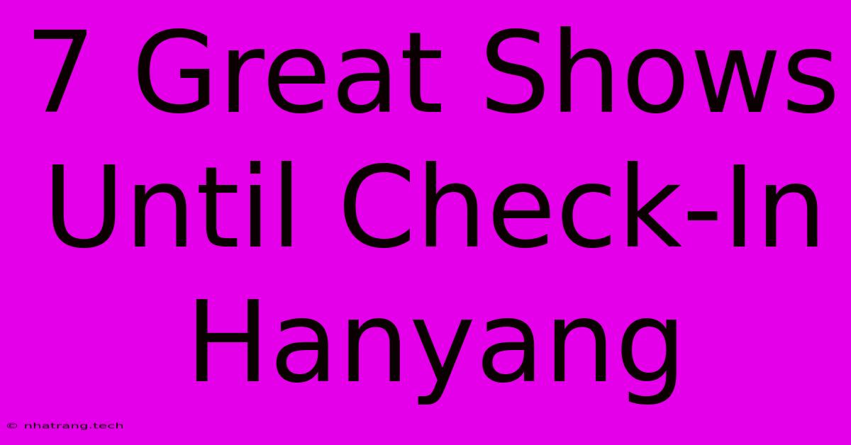 7 Great Shows Until Check-In Hanyang 7 Great Shows Until Check-In Hanyang