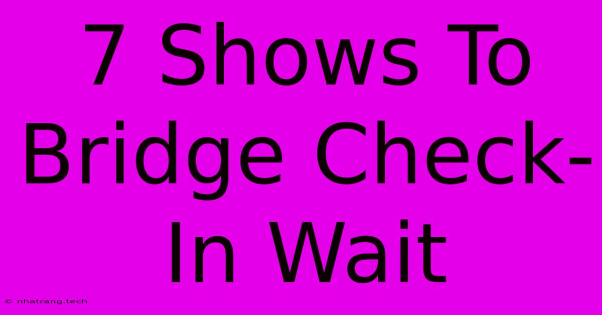 7 Shows To Bridge Check-In Wait 7 Shows To Bridge Check-In Wait