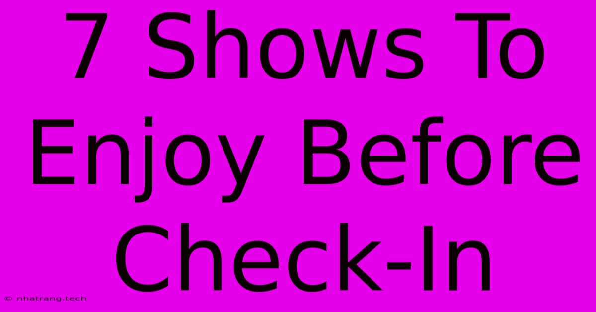 7 Shows To Enjoy Before Check-In