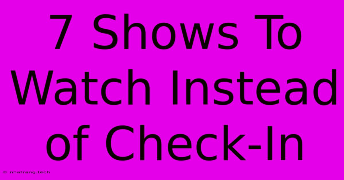7 Shows To Watch Instead Of Check-In 7 Shows To Watch Instead Of Check-In