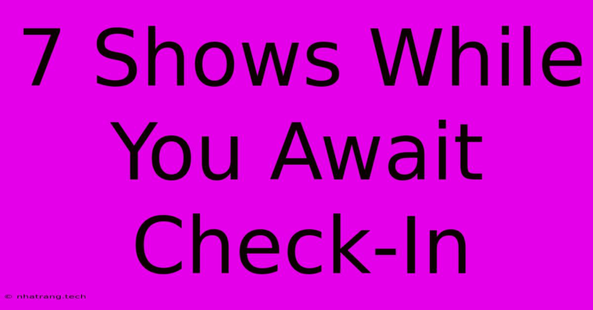 7 Shows While You Await Check-In 7 Shows While You Await Check-In