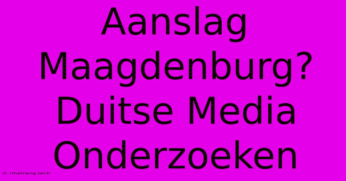 Aanslag Maagdenburg? Duitse Media Onderzoeken Aanslag Maagdenburg? Duitse Media Onderzoeken