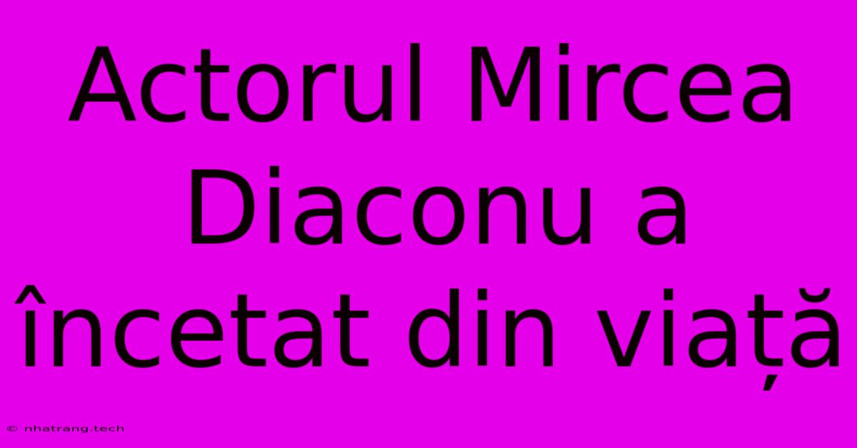 Actorul Mircea Diaconu A Încetat Din Viață Actorul Mircea Diaconu A Încetat Din Viață