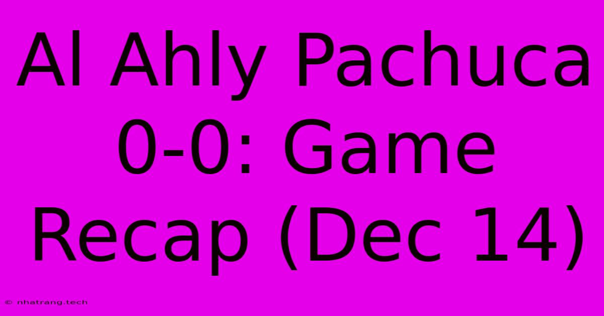 Al Ahly Pachuca 0-0: Game Recap (Dec 14) Al Ahly Pachuca 0-0: Game Recap (Dec 14)