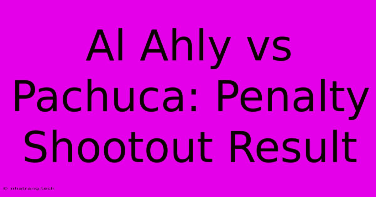 Al Ahly Vs Pachuca: Penalty Shootout Result Al Ahly Vs Pachuca: Penalty Shootout Result
