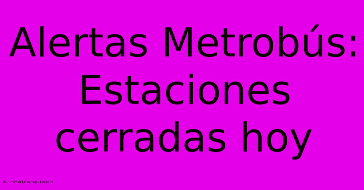 Alertas Metrobús: Estaciones Cerradas Hoy