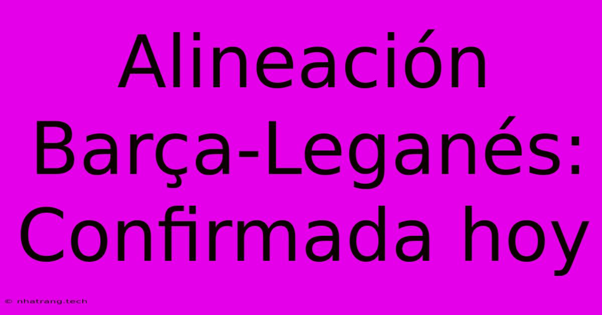Alineación Barça-Leganés: Confirmada Hoy Alineación Barça-Leganés: Confirmada Hoy