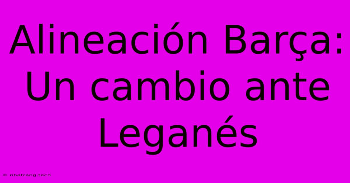Alineación Barça: Un Cambio Ante Leganés Alineación Barça: Un Cambio Ante Leganés