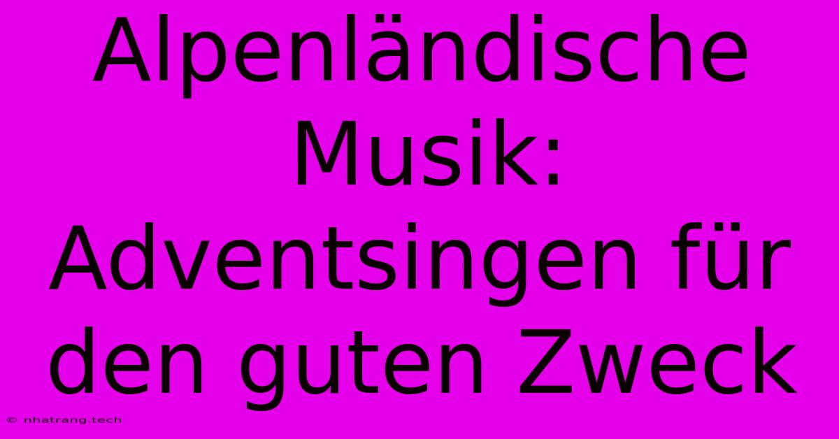 Alpenländische Musik: Adventsingen Für Den Guten Zweck Alpenländische Musik: Adventsingen Für Den Guten Zweck