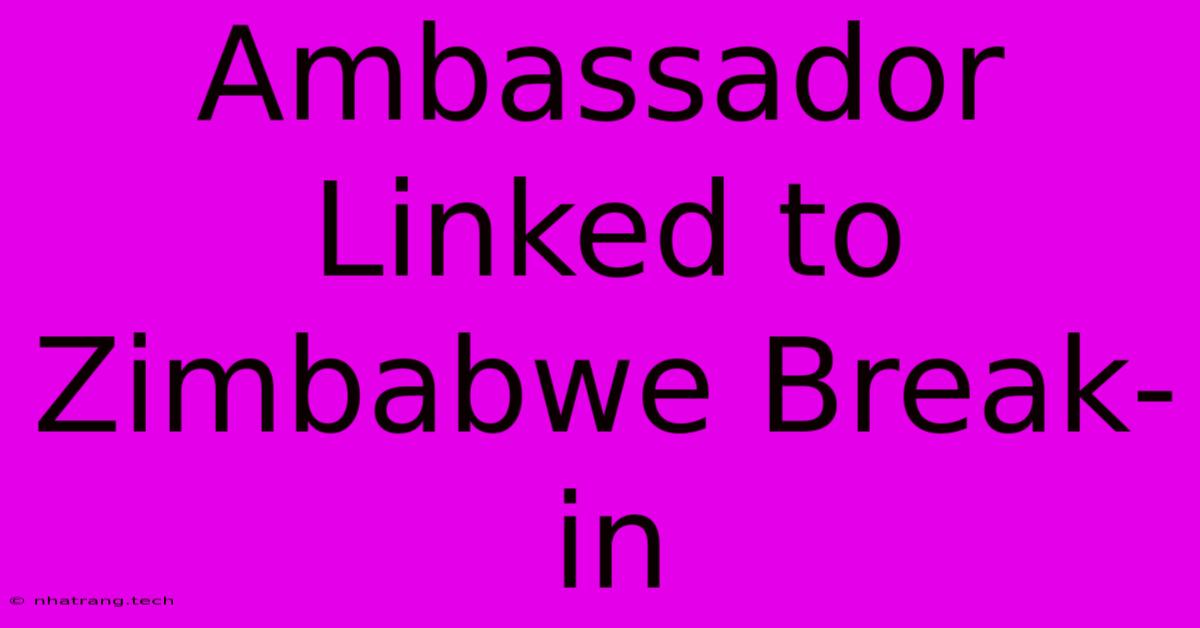 Ambassador Linked To Zimbabwe Break-in Ambassador Linked To Zimbabwe Break-in