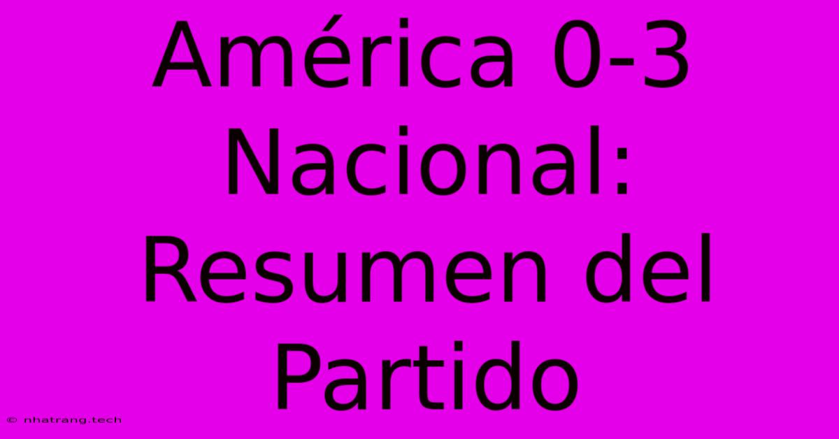 América 0-3 Nacional: Resumen Del Partido América 0-3 Nacional: Resumen Del Partido