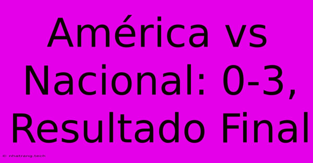 América Vs Nacional: 0-3, Resultado Final América Vs Nacional: 0-3, Resultado Final