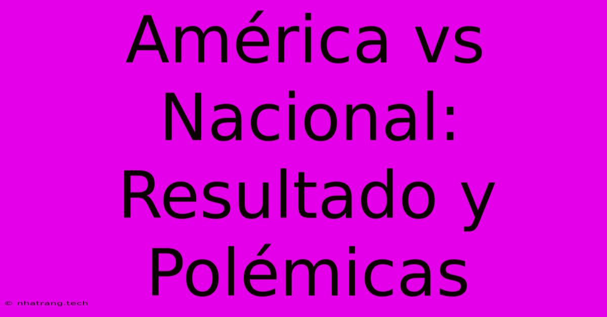 América Vs Nacional: Resultado Y Polémicas América Vs Nacional: Resultado Y Polémicas