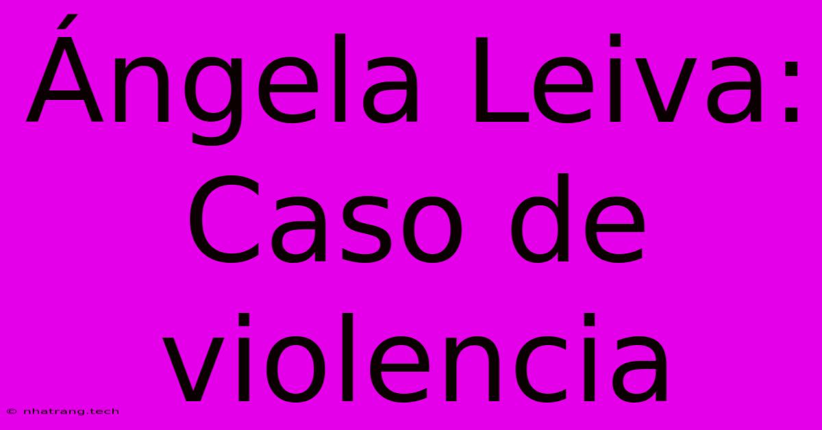 Γngela Leiva: Caso De Violencia Γngela Leiva: Caso De Violencia