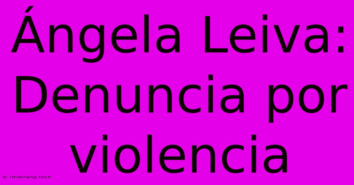 รngela Leiva: Denuncia Por Violencia รngela Leiva: Denuncia Por Violencia