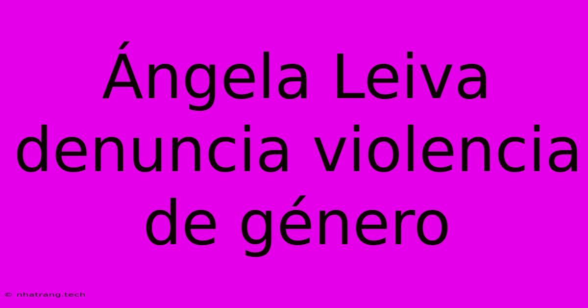Ángela Leiva Denuncia Violencia De Género Ángela Leiva Denuncia Violencia De Género