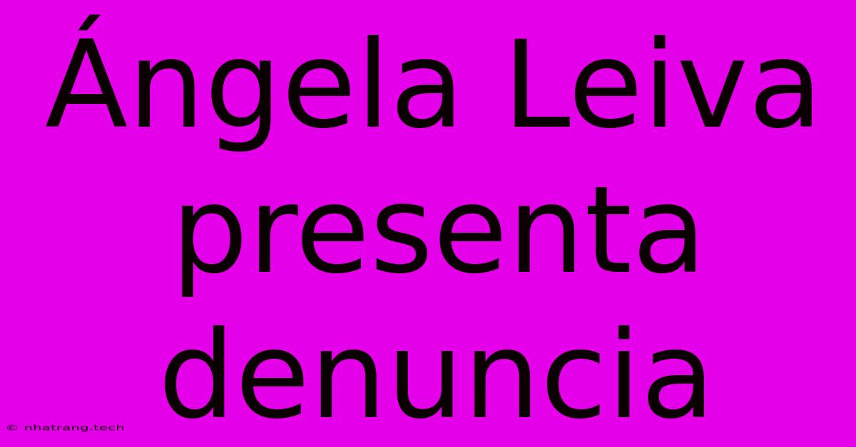 Γngela Leiva Presenta Denuncia Γngela Leiva Presenta Denuncia