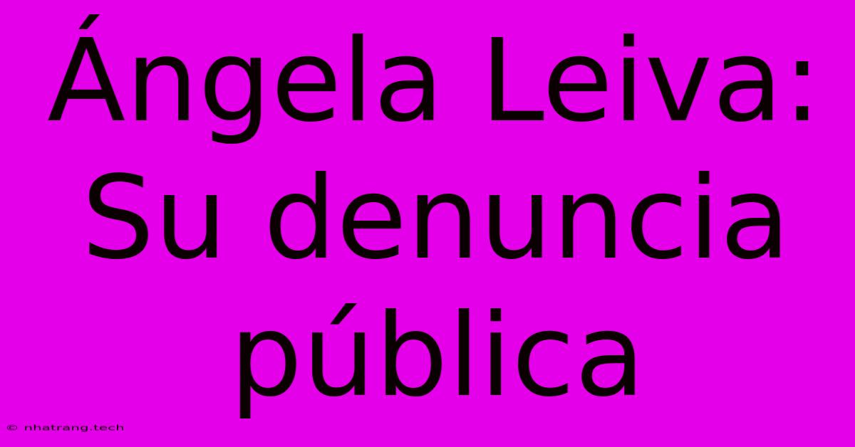 Ángela Leiva: Su Denuncia Pública Ángela Leiva: Su Denuncia Pública