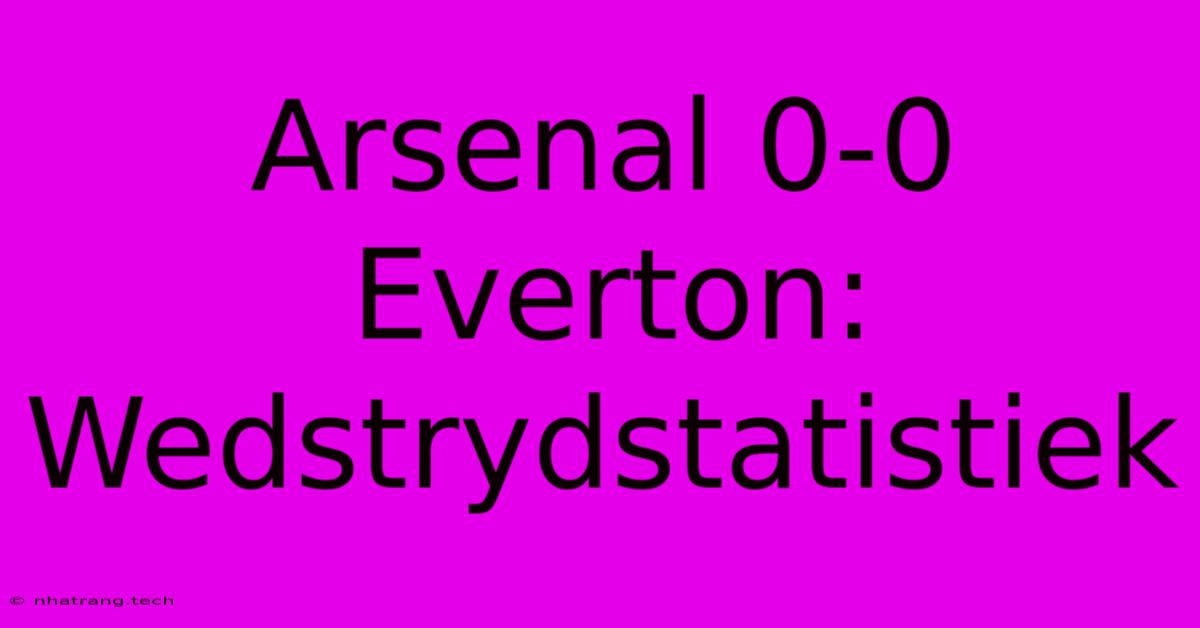 Arsenal 0-0 Everton: Wedstrydstatistiek Arsenal 0-0 Everton: Wedstrydstatistiek