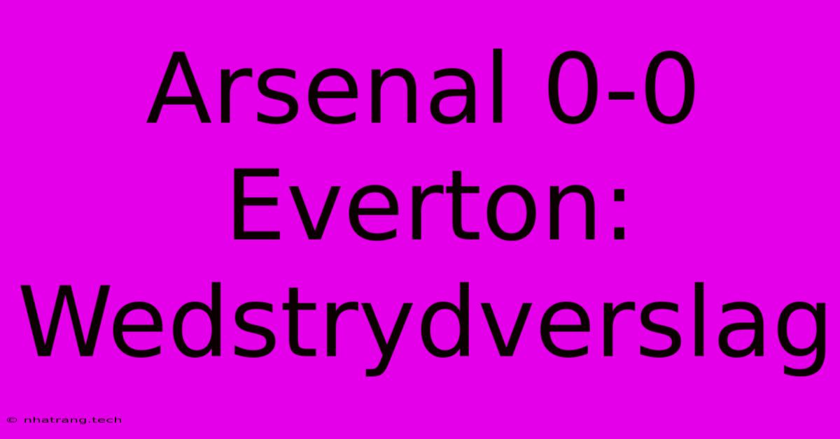 Arsenal 0-0 Everton: Wedstrydverslag Arsenal 0-0 Everton: Wedstrydverslag