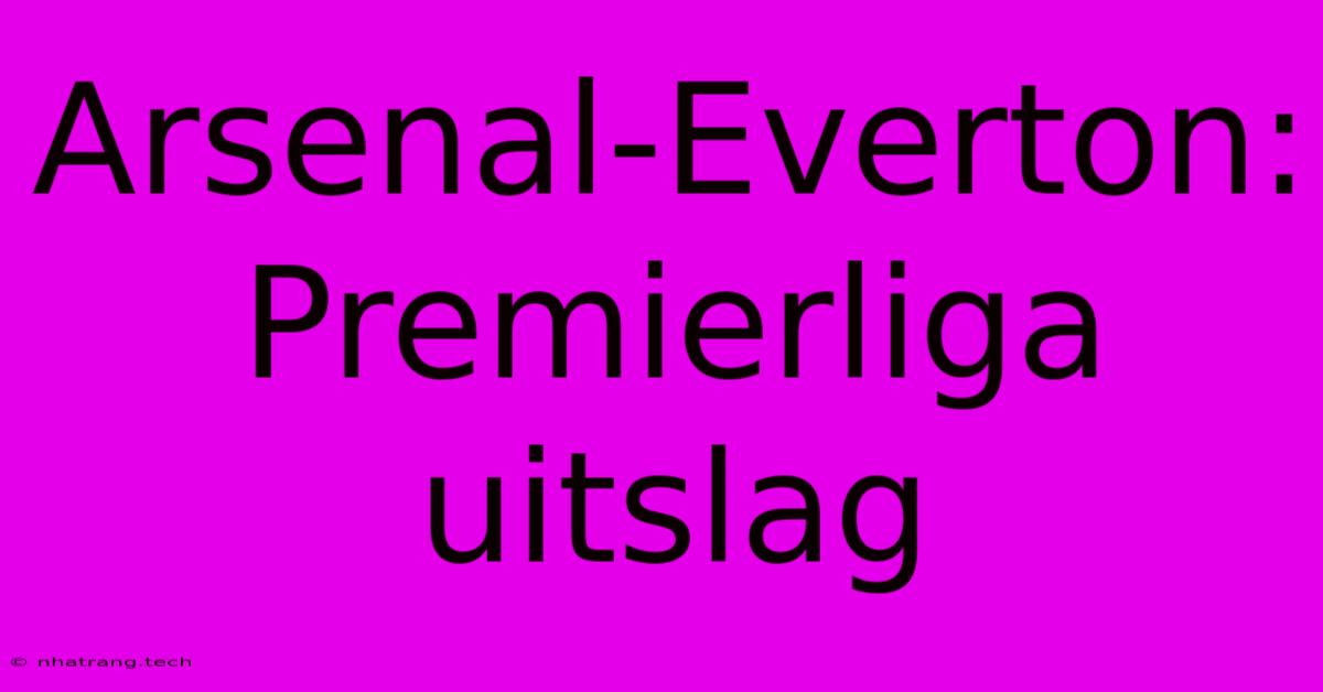 Arsenal-Everton: Premierliga Uitslag Arsenal-Everton: Premierliga Uitslag