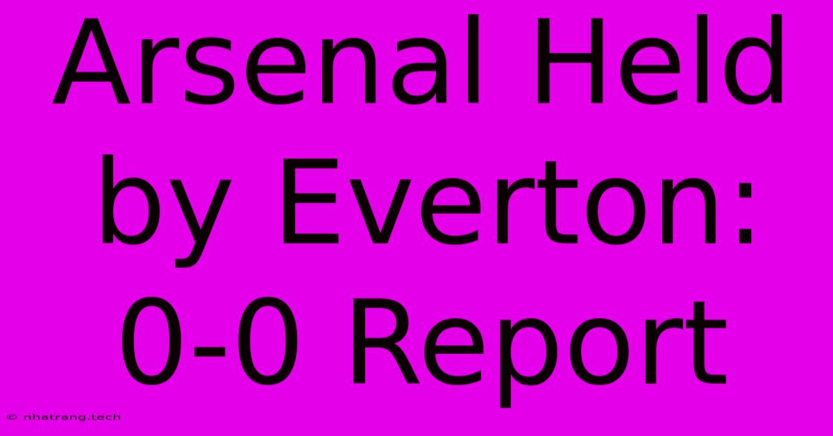 Arsenal Held By Everton: 0-0 Report