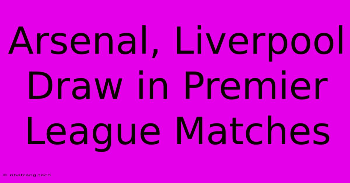 Arsenal, Liverpool Draw In Premier League Matches Arsenal, Liverpool Draw In Premier League Matches