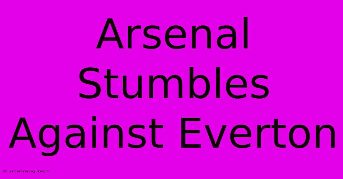 Arsenal Stumbles Against Everton Arsenal Stumbles Against Everton