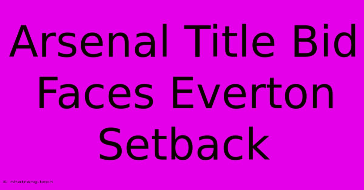 Arsenal Title Bid Faces Everton Setback Arsenal Title Bid Faces Everton Setback