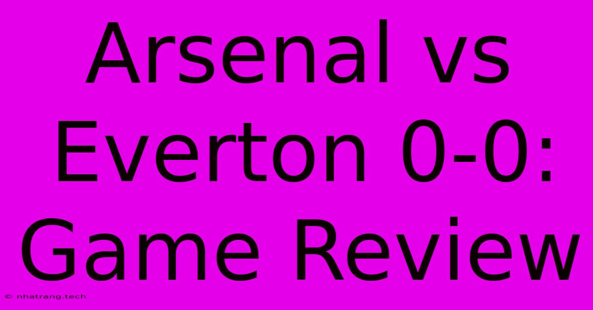 Arsenal Vs Everton 0-0: Game Review Arsenal Vs Everton 0-0: Game Review
