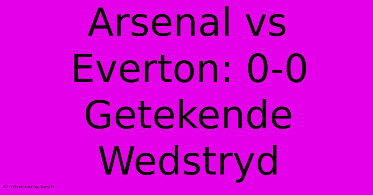 Arsenal Vs Everton: 0-0 Getekende Wedstryd Arsenal Vs Everton: 0-0 Getekende Wedstryd