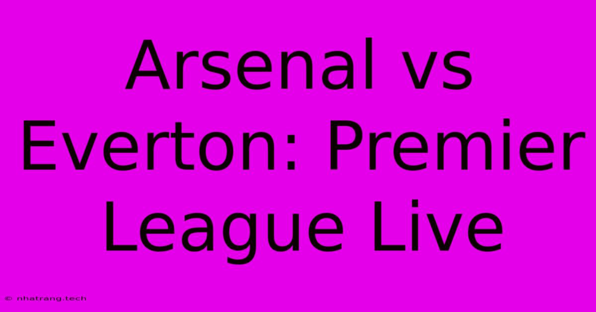 Arsenal Vs Everton: Premier League Live Arsenal Vs Everton: Premier League Live