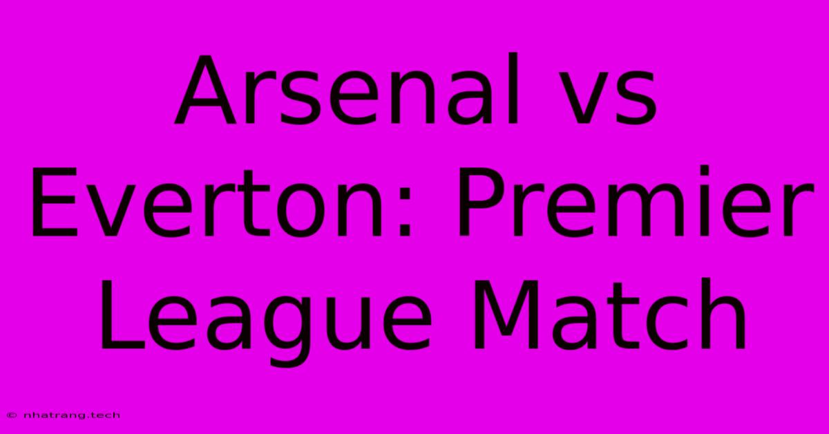 Arsenal Vs Everton: Premier League Match Arsenal Vs Everton: Premier League Match