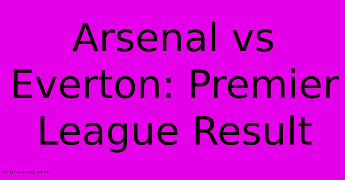 Arsenal Vs Everton: Premier League Result Arsenal Vs Everton: Premier League Result