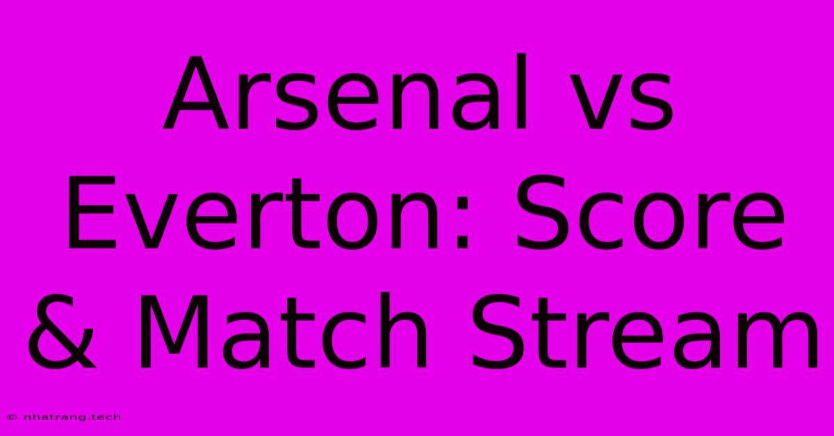 Arsenal Vs Everton: Score & Match Stream Arsenal Vs Everton: Score & Match Stream
