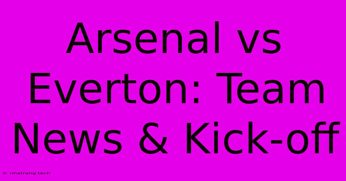 Arsenal Vs Everton: Team News & Kick-off Arsenal Vs Everton: Team News & Kick-off