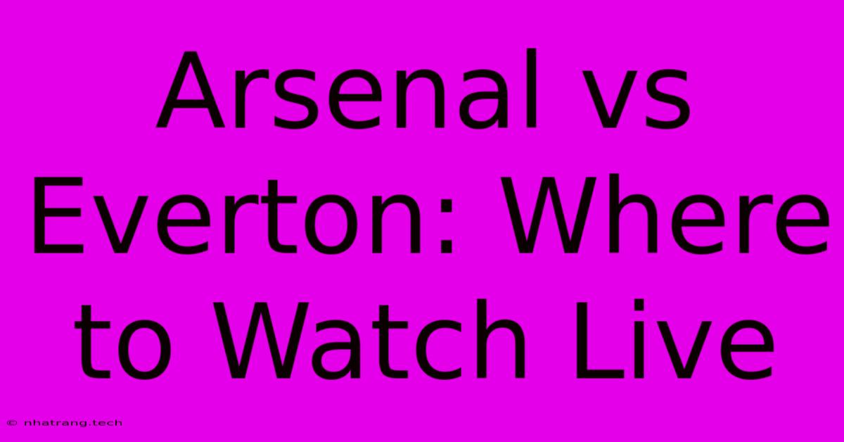 Arsenal Vs Everton: Where To Watch Live Arsenal Vs Everton: Where To Watch Live
