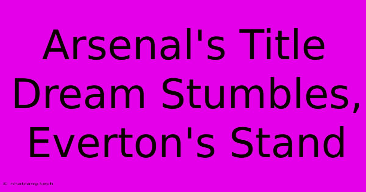 Arsenal's Title Dream Stumbles, Everton's Stand Arsenal's Title Dream Stumbles, Everton's Stand