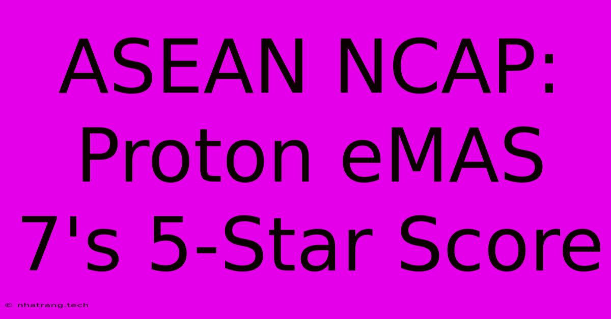 ASEAN NCAP: Proton EMAS 7's 5-Star Score ASEAN NCAP: Proton EMAS 7's 5-Star Score
