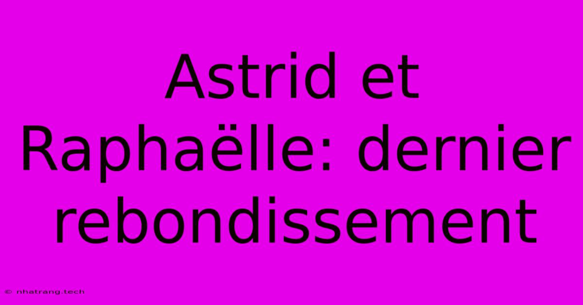Astrid Et Raphaëlle: Dernier Rebondissement Astrid Et Raphaëlle: Dernier Rebondissement