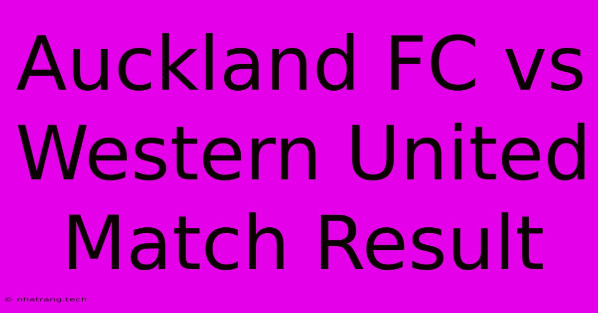 Auckland FC Vs Western United Match Result Auckland FC Vs Western United Match Result